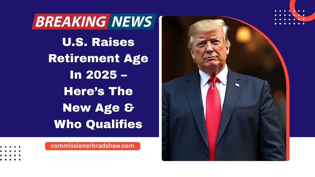 U.S. Raises Retirement Age In 2025 – Here’s The New Age, Who Qualifies, And What You Need To Know